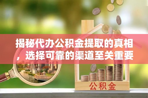 台山揭秘代办公积金提取的真相，选择可靠的渠道至关重要