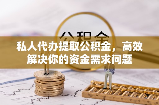 台山私人代办提取公积金，高效解决你的资金需求问题