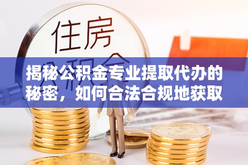 台山揭秘公积金专业提取代办的秘密，如何合法合规地获取你的住房基金？