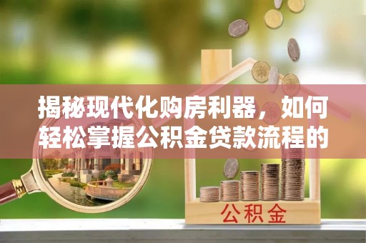台山揭秘现代化购房利器，如何轻松掌握公积金贷款流程的每一个细节