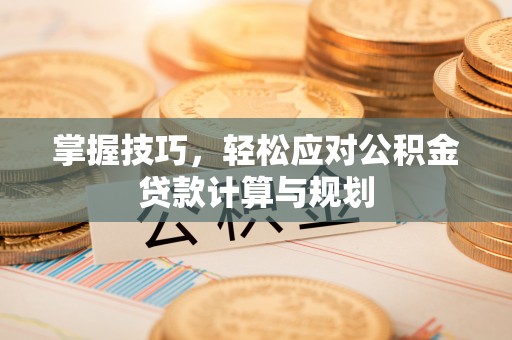 台山掌握技巧，轻松应对公积金贷款计算与规划