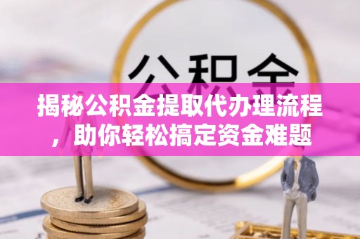 台山揭秘公积金提取代办理流程，助你轻松搞定资金难题