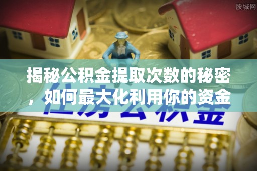 台山揭秘公积金提取次数的秘密，如何最大化利用你的资金