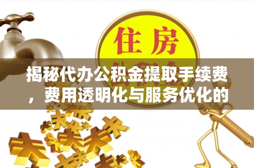 台山揭秘代办公积金提取手续费，费用透明化与服务优化的关键