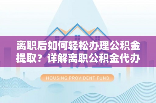 台山离职后如何轻松办理公积金提取？详解离职公积金代办提取流程