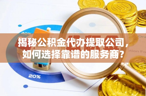 台山揭秘公积金代办提取公司，如何选择靠谱的服务商？