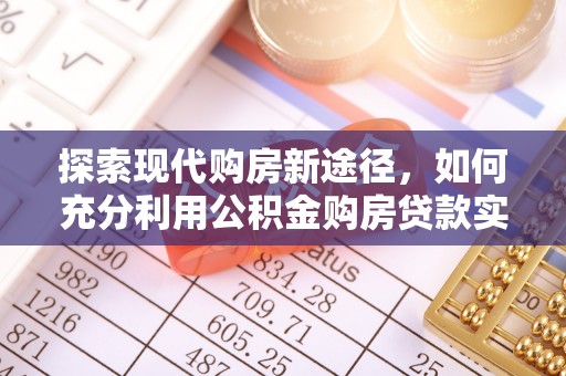台山探索现代购房新途径，如何充分利用公积金购房贷款实现置业梦想