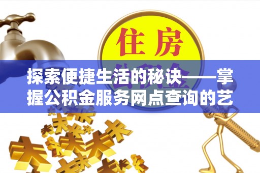 台山探索便捷生活的秘诀——掌握公积金服务网点查询的艺术