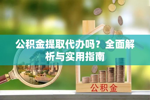 台山公积金提取代办吗？全面解析与实用指南