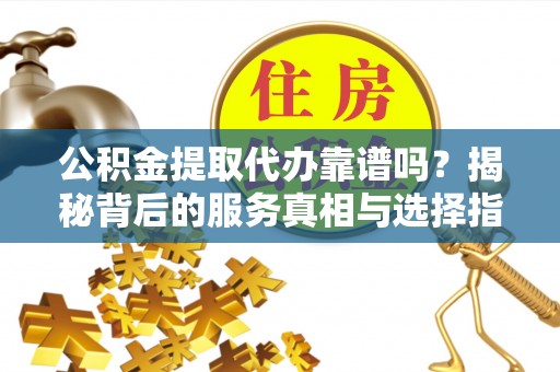 台山公积金提取代办靠谱吗？揭秘背后的服务真相与选择指南