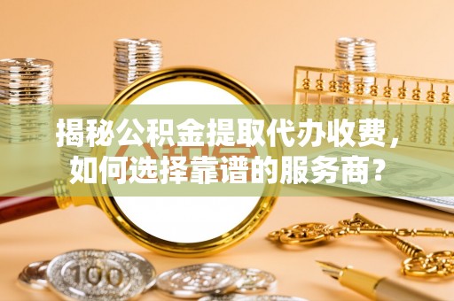台山揭秘公积金提取代办收费，如何选择靠谱的服务商？