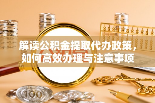 台山解读公积金提取代办政策，如何高效办理与注意事项