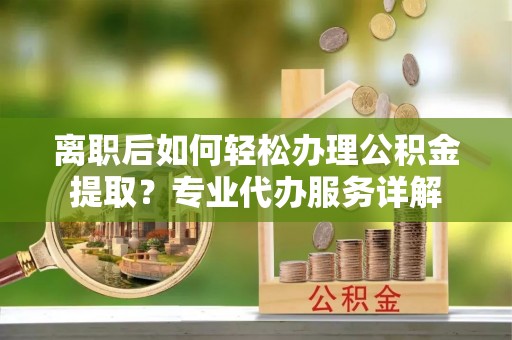 台山离职后如何轻松办理公积金提取？专业代办服务详解