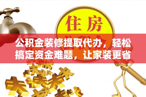 台山公积金装修提取代办，轻松搞定资金难题，让家装更省心