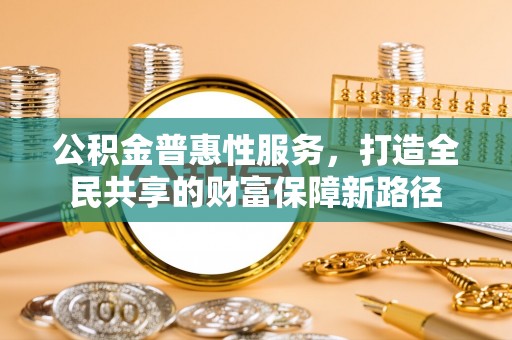 台山公积金普惠性服务，打造全民共享的财富保障新路径