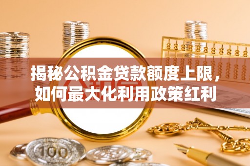 台山揭秘公积金贷款额度上限，如何最大化利用政策红利