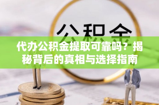 台山代办公积金提取可靠吗？揭秘背后的真相与选择指南