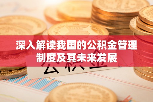 台山深入解读我国的公积金管理制度及其未来发展