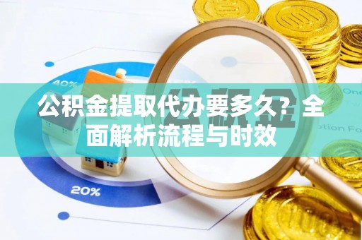 台山公积金提取代办要多久？全面解析流程与时效