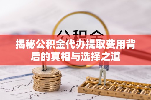 台山揭秘公积金代办提取费用背后的真相与选择之道