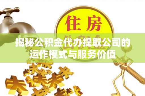 台山揭秘公积金代办提取公司的运作模式与服务价值