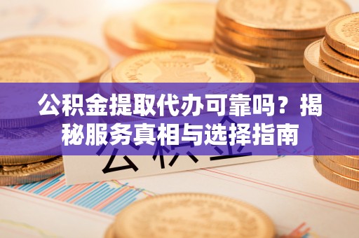 台山公积金提取代办可靠吗？揭秘服务真相与选择指南