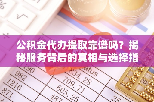 台山公积金代办提取靠谱吗？揭秘服务背后的真相与选择指南
