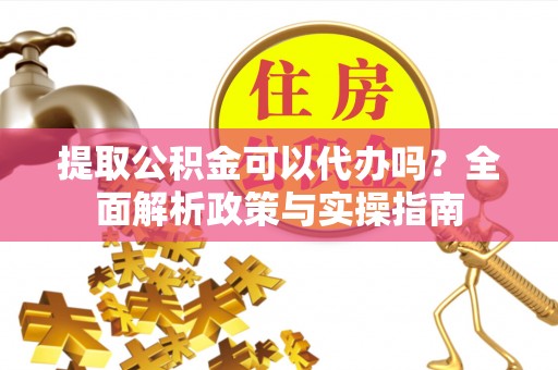 台山提取公积金可以代办吗？全面解析政策与实操指南