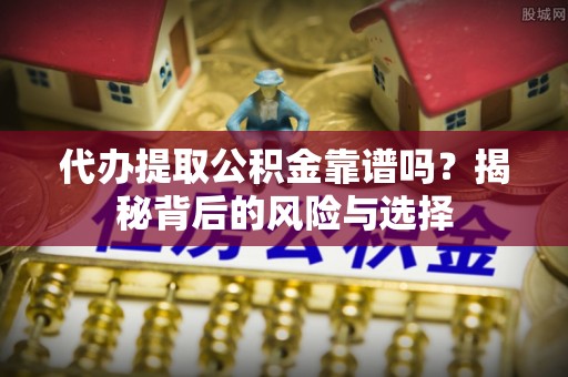 台山代办提取公积金靠谱吗？揭秘背后的风险与选择