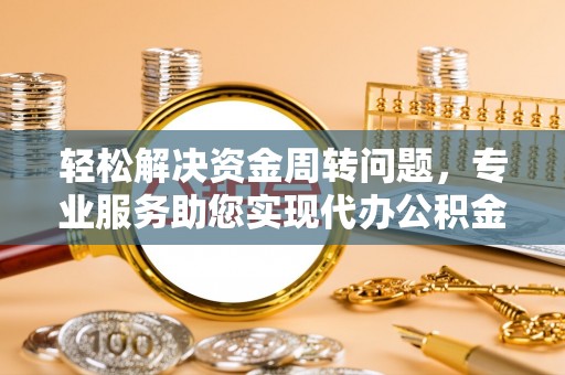 台山轻松解决资金周转问题，专业服务助您实现代办公积金提取
