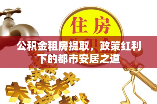 台山公积金租房提取，政策红利下的都市安居之道