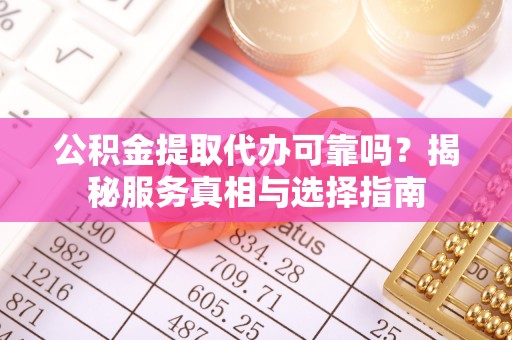 台山公积金提取代办可靠吗？揭秘服务真相与选择指南