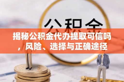 台山揭秘公积金代办提取可信吗，风险、选择与正确途径