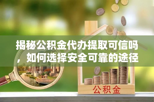 台山揭秘公积金代办提取可信吗，如何选择安全可靠的途径