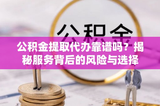 台山公积金提取代办靠谱吗？揭秘服务背后的风险与选择