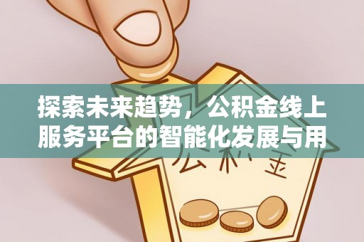 台山探索未来趋势，公积金线上服务平台的智能化发展与用户便利性提升
