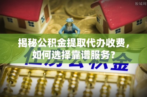 台山揭秘公积金提取代办收费，如何选择靠谱服务？