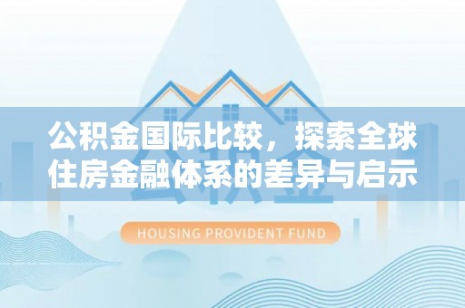 台山公积金国际比较，探索全球住房金融体系的差异与启示