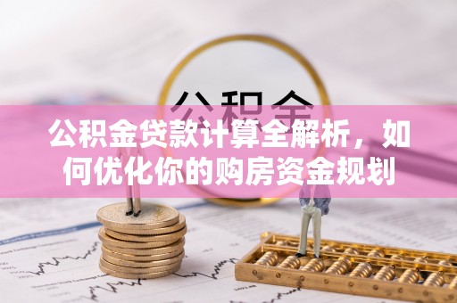 台山公积金贷款计算全解析，如何优化你的购房资金规划