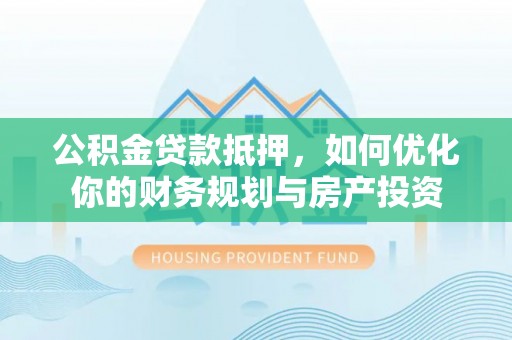 台山公积金贷款抵押，如何优化你的财务规划与房产投资