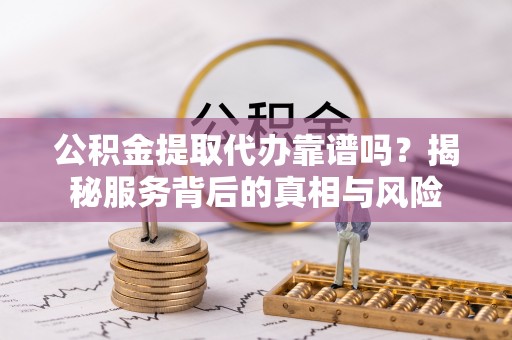 台山公积金提取代办靠谱吗？揭秘服务背后的真相与风险