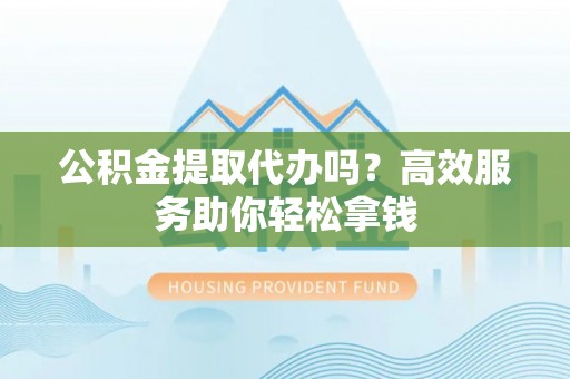 台山公积金提取代办吗？高效服务助你轻松拿钱