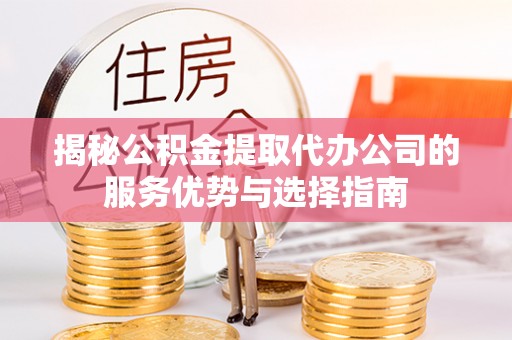 台山揭秘公积金提取代办公司的服务优势与选择指南