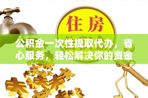 台山公积金一次性提取代办，省心服务，轻松解决你的资金需求