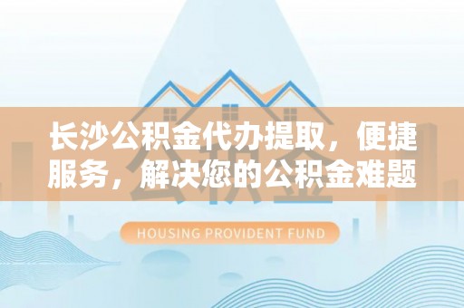 台山长沙公积金代办提取，便捷服务，解决您的公积金难题