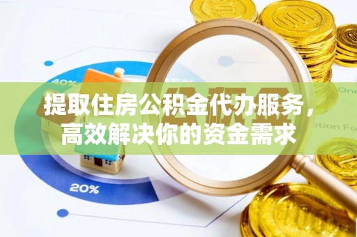台山提取住房公积金代办服务，高效解决你的资金需求