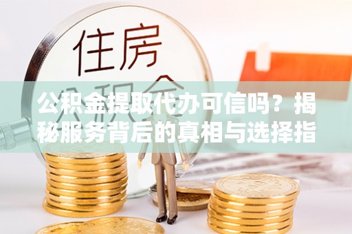 台山公积金提取代办可信吗？揭秘服务背后的真相与选择指南
