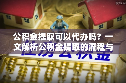 台山公积金提取可以代办吗？一文解析公积金提取的流程与注意事项