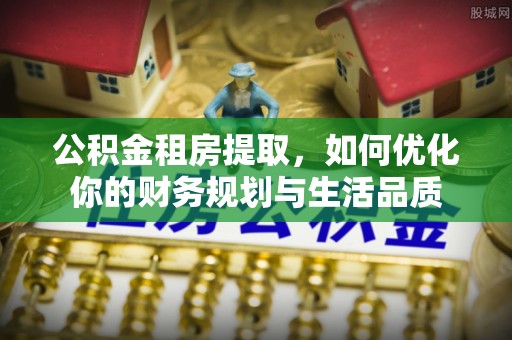 台山公积金租房提取，如何优化你的财务规划与生活品质
