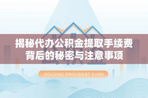台山揭秘代办公积金提取手续费背后的秘密与注意事项